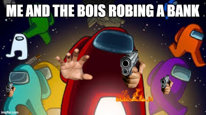 amoung us | ME AND THE BOIS ROBING A BANK | image tagged in amoung us | made w/ Imgflip meme maker