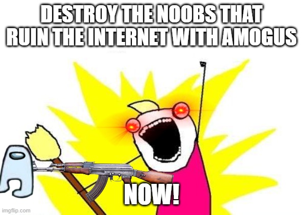 X All The Y Meme | DESTROY THE NOOBS THAT RUIN THE INTERNET WITH AMOGUS; NOW! | image tagged in memes,x all the y | made w/ Imgflip meme maker