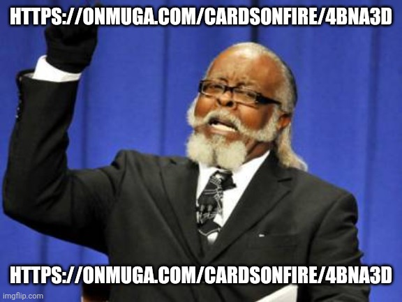 https://onmuga.com/cardsonfire/4BNA3D | HTTPS://ONMUGA.COM/CARDSONFIRE/4BNA3D; HTTPS://ONMUGA.COM/CARDSONFIRE/4BNA3D | image tagged in e | made w/ Imgflip meme maker