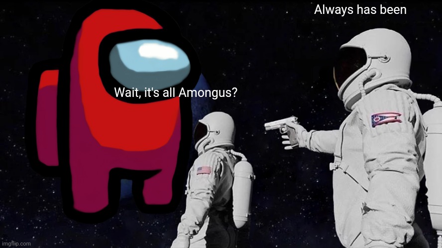 The internet during late 2020 | Always has been; Wait, it's all Amongus? | image tagged in sus | made w/ Imgflip meme maker