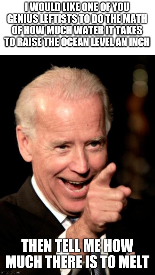 Haha climate change is scam | I WOULD LIKE ONE OF YOU GENIUS LEFTISTS TO DO THE MATH OF HOW MUCH WATER IT TAKES TO RAISE THE OCEAN LEVEL AN INCH; THEN TELL ME HOW MUCH THERE IS TO MELT | image tagged in memes,smilin biden | made w/ Imgflip meme maker