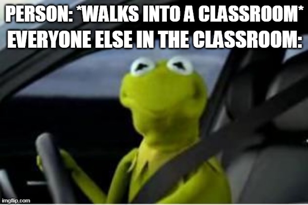 Kermit the frog |  PERSON: *WALKS INTO A CLASSROOM*; EVERYONE ELSE IN THE CLASSROOM: | image tagged in kermit the frog,stare,classroom,class,relateable,distracted | made w/ Imgflip meme maker