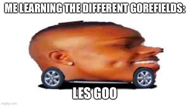 Jon, I have crave your dreams | ME LEARNING THE DIFFERENT GOREFIELDS:; LES GOO | image tagged in dababy car | made w/ Imgflip meme maker