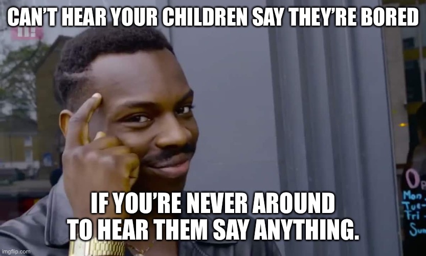 Eddie Murphy thinking | CAN’T HEAR YOUR CHILDREN SAY THEY’RE BORED; IF YOU’RE NEVER AROUND TO HEAR THEM SAY ANYTHING. | image tagged in eddie murphy thinking | made w/ Imgflip meme maker