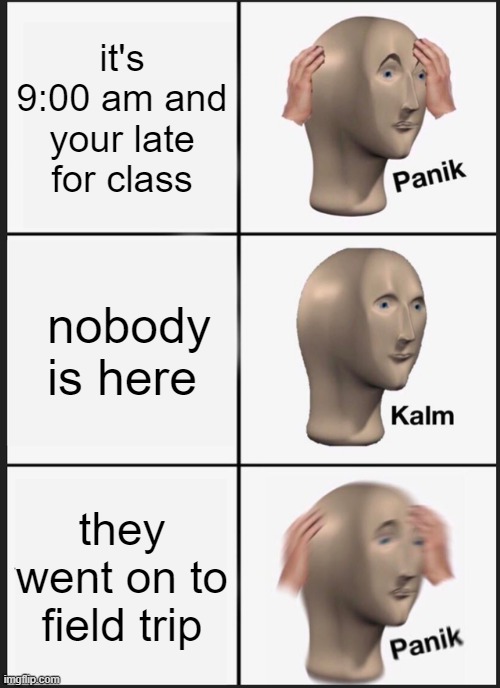 never be late for field trip |  it's 9:00 am and your late for class; nobody is here; they went on to field trip | image tagged in memes,panik kalm panik,school,late,meme man | made w/ Imgflip meme maker