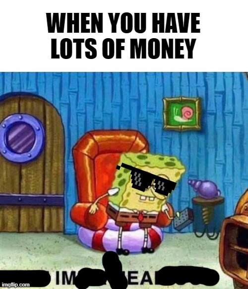Spongebob Ight Imma Head Out Meme | WHEN YOU HAVE LOTS OF MONEY | image tagged in memes,spongebob ight imma head out | made w/ Imgflip meme maker