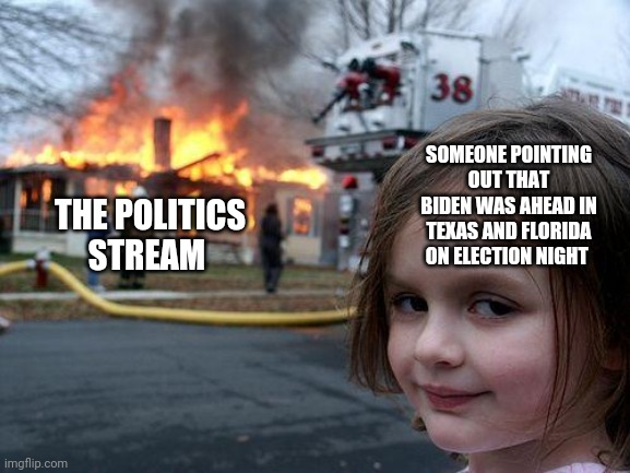 Crickets from conservatives | SOMEONE POINTING OUT THAT BIDEN WAS AHEAD IN TEXAS AND FLORIDA ON ELECTION NIGHT; THE POLITICS STREAM | image tagged in memes,donald trump,biden,joe biden,maga,liberal vs conservative | made w/ Imgflip meme maker