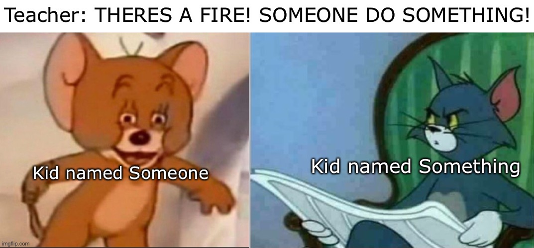 Ohshit | Teacher: THERES A FIRE! SOMEONE DO SOMETHING! Kid named Something; Kid named Someone | image tagged in funny,tom and jerry | made w/ Imgflip meme maker