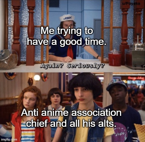 if he flags this with some rude message on it, tell me in comments. | Me trying to have a good time. Anti anime association chief and all his alts. | image tagged in again seriously,anime,anime meme | made w/ Imgflip meme maker