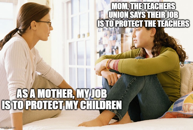Teachers Unions don't care | MOM, THE TEACHERS UNION SAYS THEIR JOB IS TO PROTECT THE TEACHERS; AS A MOTHER, MY JOB IS TO PROTECT MY CHILDREN | image tagged in mom and daughter | made w/ Imgflip meme maker