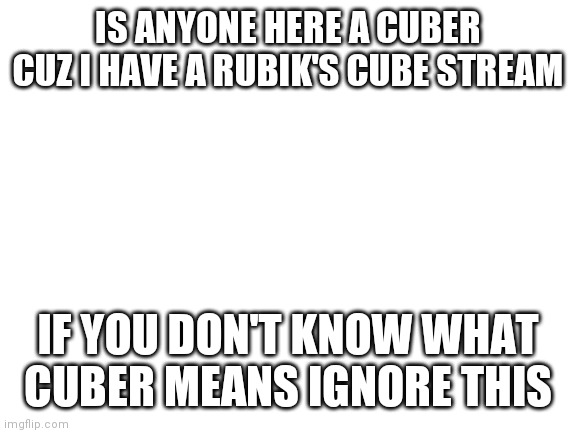 Blank White Template | IS ANYONE HERE A CUBER CUZ I HAVE A RUBIK'S CUBE STREAM; IF YOU DON'T KNOW WHAT CUBER MEANS IGNORE THIS | image tagged in blank white template | made w/ Imgflip meme maker