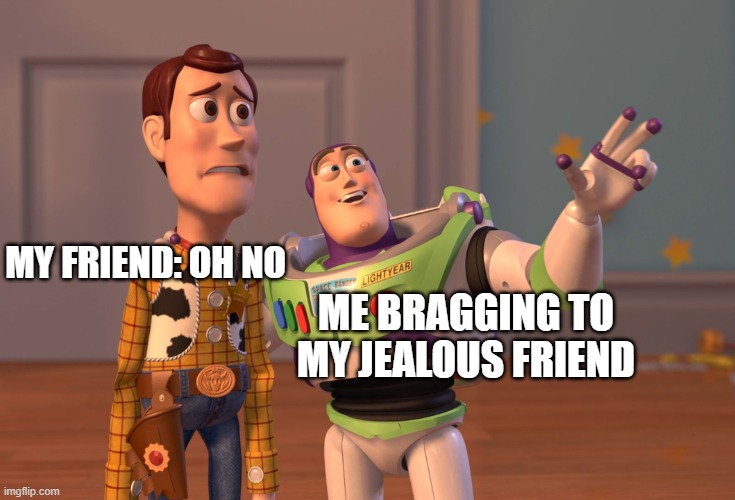 X, X Everywhere Meme | ME BRAGGING TO MY JEALOUS FRIEND; MY FRIEND: OH NO | image tagged in memes,x x everywhere | made w/ Imgflip meme maker