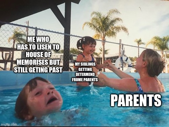 drowning kid in the pool | ME WHO HAS TO LISEN TO HOUSE OF MEMORISES BUT STILL GETING PAST; MY SIBLINGS GETTING DETERMEND FROME PARENTS; PARENTS | image tagged in drowning kid in the pool | made w/ Imgflip meme maker