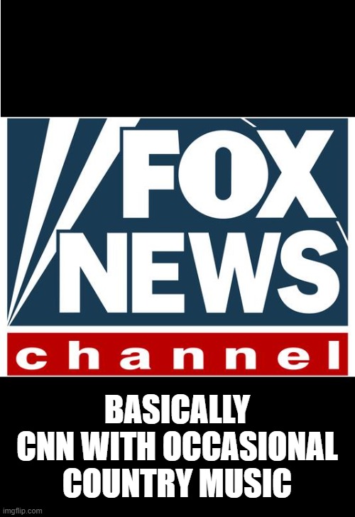 fox news | BASICALLY CNN WITH OCCASIONAL COUNTRY MUSIC | image tagged in fox news | made w/ Imgflip meme maker