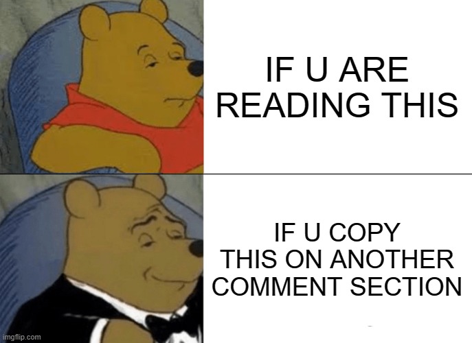 if u are reading this then u will die in ur sleep and not tuxedo, if u copy this on another comment section, u will have good lu | IF U ARE READING THIS; IF U COPY THIS ON ANOTHER COMMENT SECTION | image tagged in memes,tuxedo winnie the pooh | made w/ Imgflip meme maker