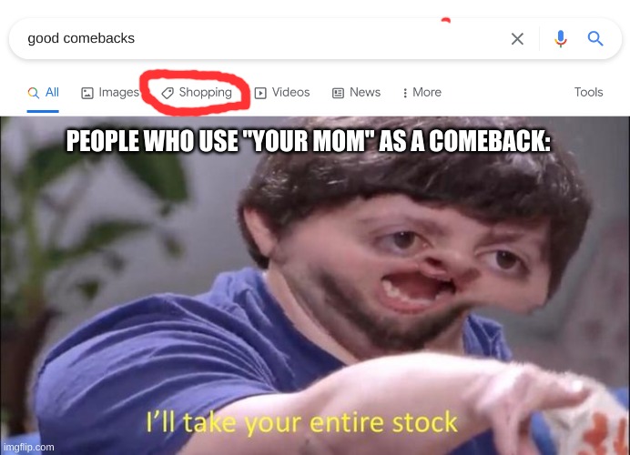Good comebacks | PEOPLE WHO USE "YOUR MOM" AS A COMEBACK: | image tagged in i'll take your entire stock,comeback | made w/ Imgflip meme maker