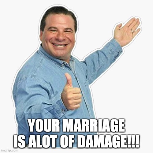 Phil swift approves | YOUR MARRIAGE IS ALOT OF DAMAGE!!! | image tagged in phil swift approves | made w/ Imgflip meme maker