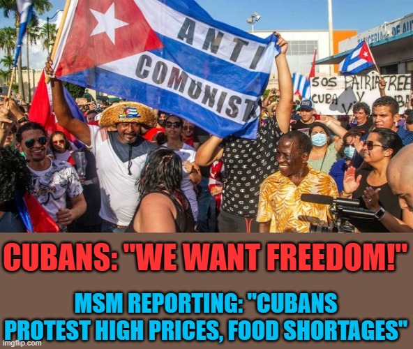 Cuba anti communists | MSM REPORTING: "CUBANS PROTEST HIGH PRICES, FOOD SHORTAGES"; CUBANS: "WE WANT FREEDOM!" | image tagged in cuba anti communists | made w/ Imgflip meme maker