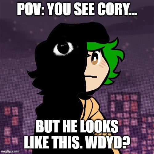 POV: YOU SEE CORY... BUT HE LOOKS LIKE THIS. WDYD? | made w/ Imgflip meme maker