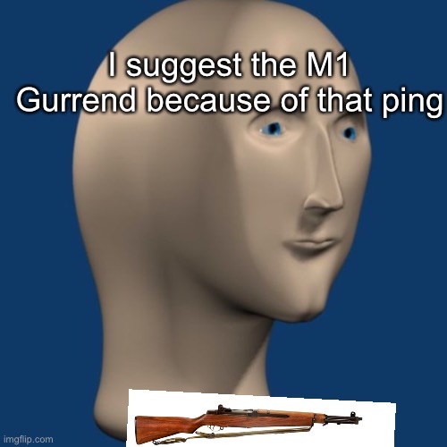 meme man | I suggest the M1 Gurrend because of that ping | image tagged in meme man | made w/ Imgflip meme maker