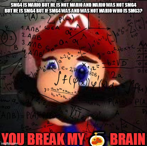 How to break the brain of Mario | SMG4 IS MARIO BUT HE IS NOT MARIO AND MARIO WAS NOT SMG4 BUT HE IS SMG4 BUT IF SMG4 WAS AND WAS NOT MARIO WHO IS SMG3? YOU BREAK MY 🍝 BRAIN | image tagged in stupid mario,smg4 | made w/ Imgflip meme maker