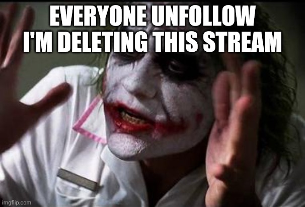 I'm serious | EVERYONE UNFOLLOW I'M DELETING THIS STREAM | image tagged in im the joker | made w/ Imgflip meme maker