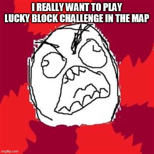 Rage Face | I REALLY WANT TO PLAY LUCKY BLOCK CHALLENGE IN THE MAP | image tagged in rage face | made w/ Imgflip meme maker