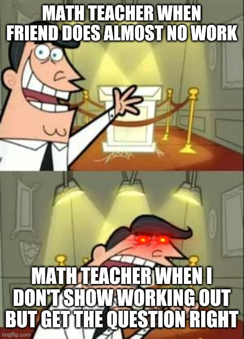 Really happened today, upvote if same happened to you | MATH TEACHER WHEN FRIEND DOES ALMOST NO WORK; MATH TEACHER WHEN I DON'T SHOW WORKING OUT BUT GET THE QUESTION RIGHT | image tagged in memes,this is where i'd put my trophy if i had one | made w/ Imgflip meme maker