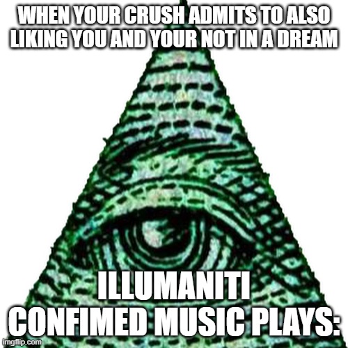 ik this is bad meme | WHEN YOUR CRUSH ADMITS TO ALSO LIKING YOU AND YOUR NOT IN A DREAM; ILLUMANITI CONFIMED MUSIC PLAYS: | image tagged in illumanati | made w/ Imgflip meme maker