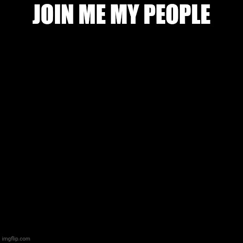 Blank Transparent Square | JOIN ME MY PEOPLE | image tagged in memes,blank transparent square | made w/ Imgflip meme maker