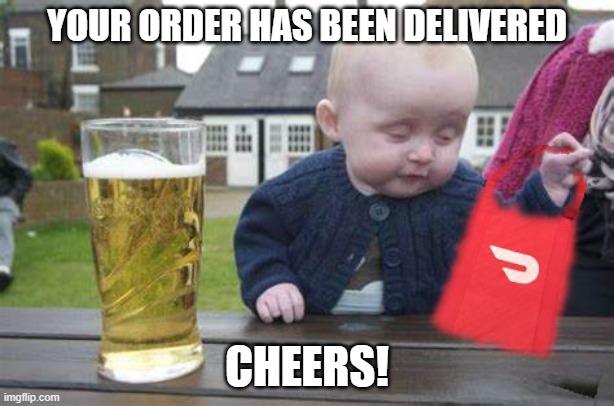 delivery driver | YOUR ORDER HAS BEEN DELIVERED; CHEERS! | image tagged in delivery,drunk baby,food,amazon box man,pizza delivery,funny | made w/ Imgflip meme maker