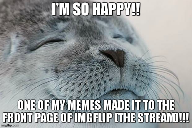 Satisfied Seal Meme | I'M SO HAPPY!! ONE OF MY MEMES MADE IT TO THE FRONT PAGE OF IMGFLIP (THE STREAM)!!! | image tagged in memes,satisfied seal | made w/ Imgflip meme maker