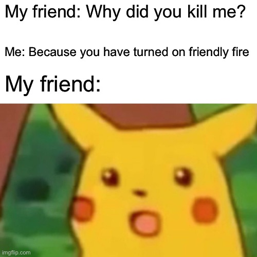 Surprised Pikachu | My friend: Why did you kill me? Me: Because you have turned on friendly fire; My friend: | image tagged in memes,surprised pikachu | made w/ Imgflip meme maker