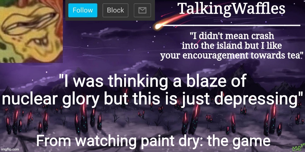 Go play the mod if you haven't already | "I was thinking a blaze of nuclear glory but this is just depressing"; From watching paint dry: the game | image tagged in talkingwaffles crap temp | made w/ Imgflip meme maker
