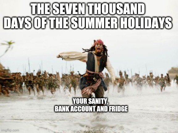 Jack Sparrow Being Chased Meme | THE SEVEN THOUSAND DAYS OF THE SUMMER HOLIDAYS; YOUR SANITY,  BANK ACCOUNT AND FRIDGE | image tagged in memes,jack sparrow being chased | made w/ Imgflip meme maker