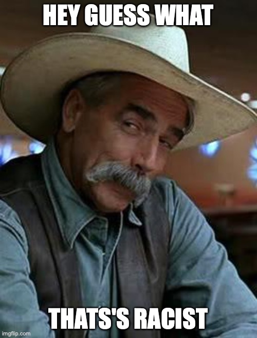 Sam Elliott | HEY GUESS WHAT THATS'S RACIST | image tagged in sam elliott | made w/ Imgflip meme maker