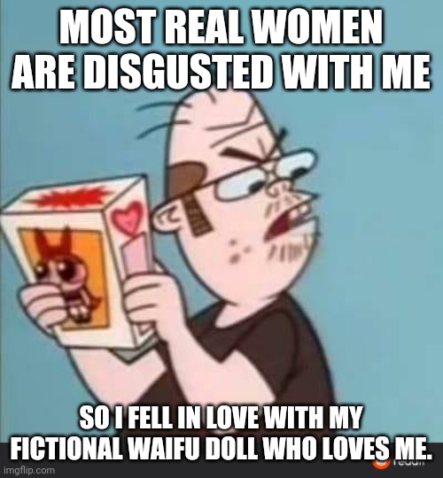 Annoyed Neckbeard | MOST REAL WOMEN ARE DISGUSTED WITH ME; SO I FELL IN LOVE WITH MY FICTIONAL WAIFU DOLL WHO LOVES ME. | image tagged in annoyed neckbeard,memes | made w/ Imgflip meme maker