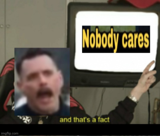 Nobody cares and that's a fact | image tagged in nobody cares and that's a fact | made w/ Imgflip meme maker