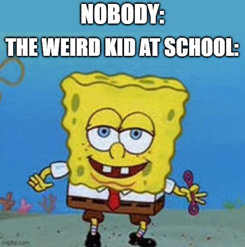 Spongebob no eyebrows | NOBODY:; THE WEIRD KID AT SCHOOL: | image tagged in spongebob no eyebrows | made w/ Imgflip meme maker