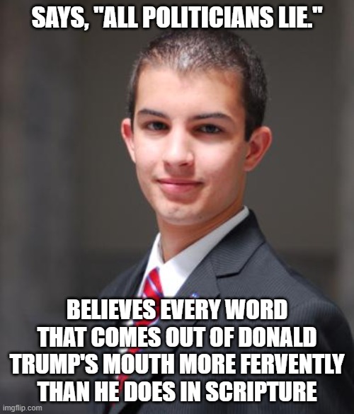 Donald Trump Is A Politician | SAYS, "ALL POLITICIANS LIE."; BELIEVES EVERY WORD THAT COMES OUT OF DONALD TRUMP'S MOUTH MORE FERVENTLY THAN HE DOES IN SCRIPTURE | image tagged in college conservative,authoritarianism,sheeple,conservative logic,heresy,false gods | made w/ Imgflip meme maker