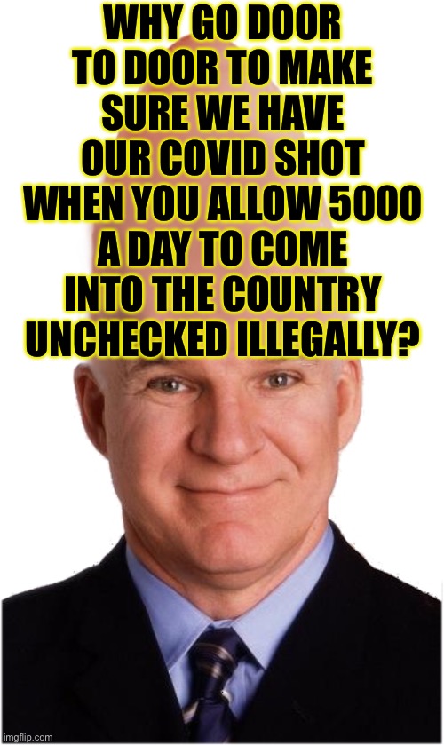 Anybody? | WHY GO DOOR TO DOOR TO MAKE SURE WE HAVE OUR COVID SHOT WHEN YOU ALLOW 5000 A DAY TO COME INTO THE COUNTRY UNCHECKED ILLEGALLY? | image tagged in steve conehead martin | made w/ Imgflip meme maker