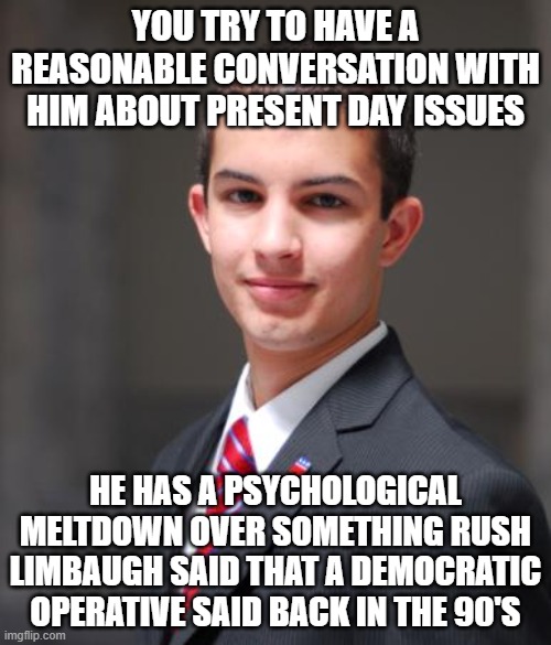 Get Over It, Snowflake | YOU TRY TO HAVE A REASONABLE CONVERSATION WITH HIM ABOUT PRESENT DAY ISSUES; HE HAS A PSYCHOLOGICAL MELTDOWN OVER SOMETHING RUSH LIMBAUGH SAID THAT A DEMOCRATIC OPERATIVE SAID BACK IN THE 90'S | image tagged in college conservative,snowflake,conservative logic,rush limbaugh,if you can't take it don't dish it out,let go of the past | made w/ Imgflip meme maker