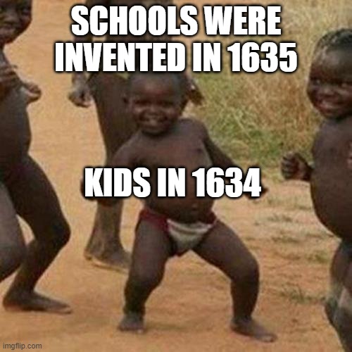 i wish i was a kid in 1634 | SCHOOLS WERE INVENTED IN 1635; KIDS IN 1634 | image tagged in memes,third world success kid | made w/ Imgflip meme maker