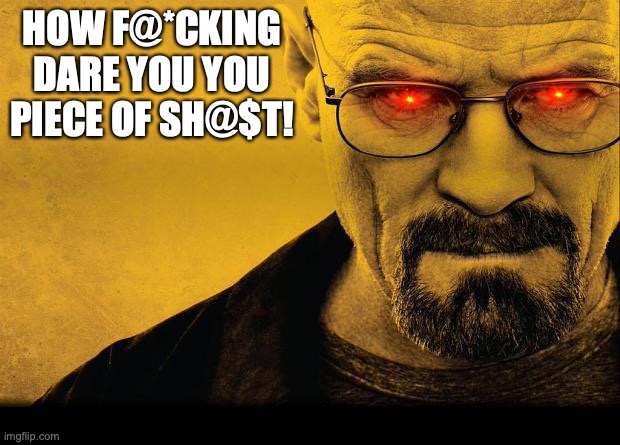 Breaking bad | HOW F@*CKING DARE YOU YOU PIECE OF SH@$T! | image tagged in breaking bad | made w/ Imgflip meme maker