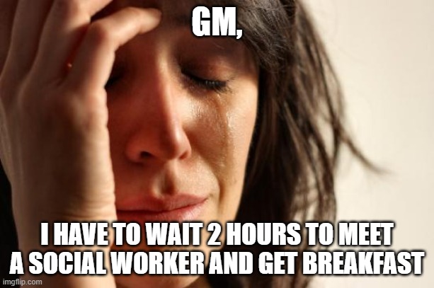 Ohio unemployment problems | GM, I HAVE TO WAIT 2 HOURS TO MEET A SOCIAL WORKER AND GET BREAKFAST | image tagged in memes,first world problems | made w/ Imgflip meme maker