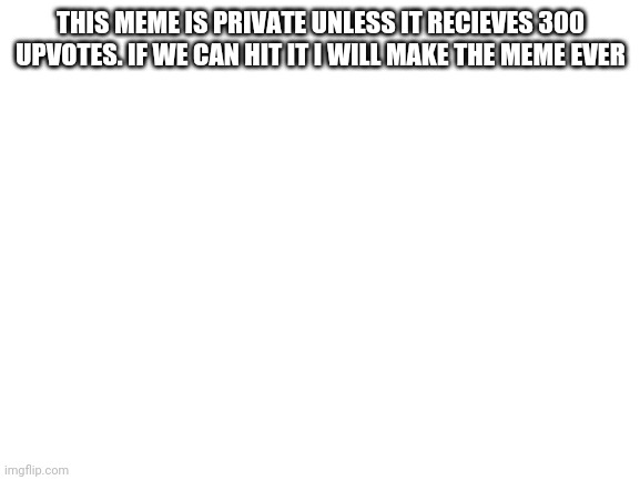 Blank White Template | THIS MEME IS PRIVATE UNLESS IT RECIEVES 300 UPVOTES. IF WE CAN HIT IT I WILL MAKE THE MEME EVER | image tagged in blank white template,meme,e,ee,r,seeing howmlong i can make a tag how are u doing todayyyyy | made w/ Imgflip meme maker