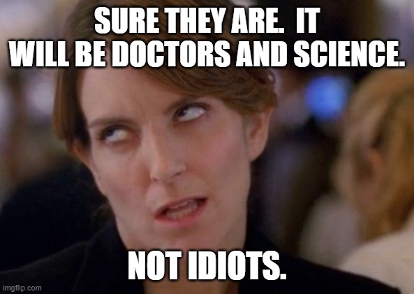 Tina Fey Eyeroll | SURE THEY ARE.  IT WILL BE DOCTORS AND SCIENCE. NOT IDIOTS. | image tagged in tina fey eyeroll | made w/ Imgflip meme maker