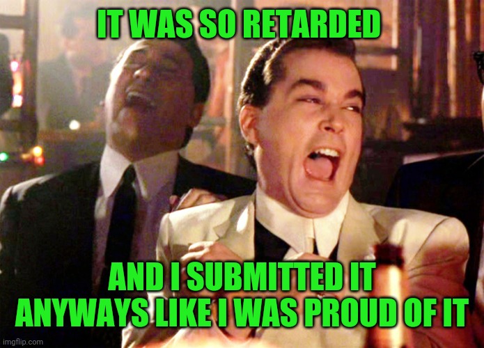 Good Fellas Hilarious | IT WAS SO RETARDED; AND I SUBMITTED IT ANYWAYS LIKE I WAS PROUD OF IT | image tagged in memes,good fellas hilarious,lmfao | made w/ Imgflip meme maker