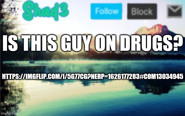 I don't mean to offend this guy i'm just confused | HTTPS://IMGFLIP.COM/I/5G77CG?NERP=1626177283#COM13034945; IS THIS GUY ON DRUGS? | image tagged in shad3 announcement template v6 | made w/ Imgflip meme maker