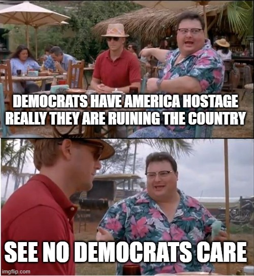 You cannot reason with the enemy. | DEMOCRATS HAVE AMERICA HOSTAGE REALLY THEY ARE RUINING THE COUNTRY; SEE NO DEMOCRATS CARE | image tagged in memes,see nobody cares | made w/ Imgflip meme maker